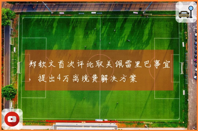 郑钦文首次评论取关佩雷里巴事宜，提出4万离境费解决方案