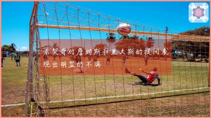 东契奇对詹姆斯和里夫斯的提问表现出明显的不满