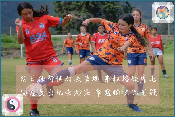 明日独行侠对决黄蜂 弗拉格缺席七场后复出机会渺茫 华盛顿状况可疑