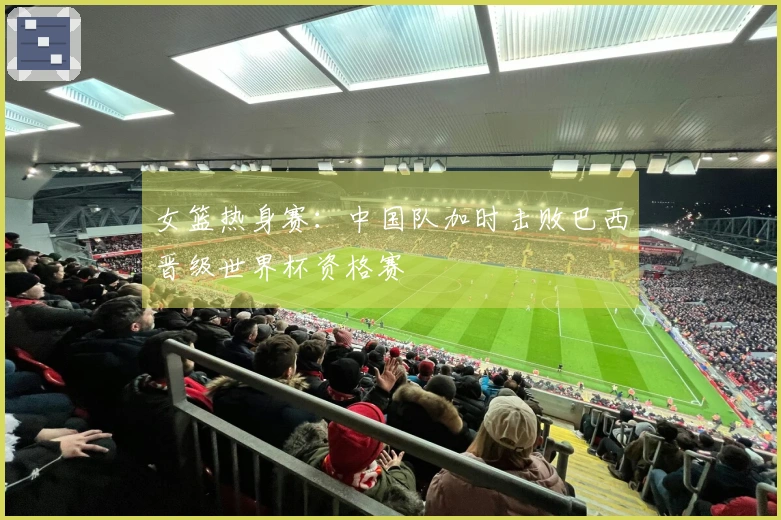 女篮热身赛：中国队加时击败巴西晋级世界杯资格赛