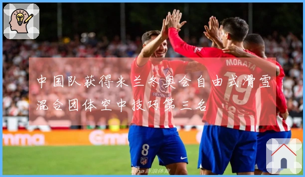 中国队获得米兰冬奥会自由式滑雪混合团体空中技巧第三名