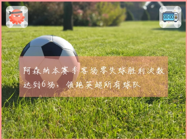 阿森纳本赛季客场零失球胜利次数达到6场，领跑英超所有球队