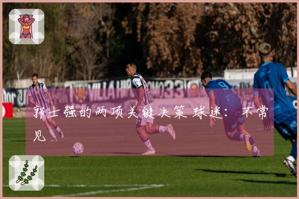 郭士强的两项关键决策 球迷：不常见