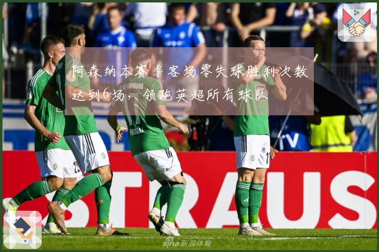 阿森纳本赛季客场零失球胜利次数达到6场，领跑英超所有球队