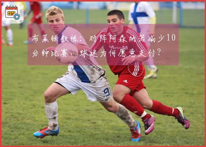 布莱顿教练：对阵阿森纳若减少10分钟比赛，球迷为何愿意支付？