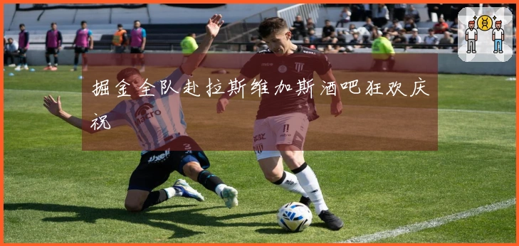 掘金全队赴拉斯维加斯酒吧狂欢庆祝