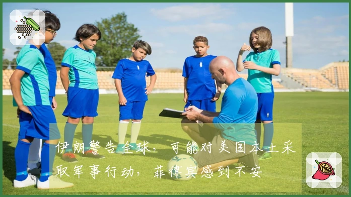 伊朗警告全球，可能对美国本土采取军事行动，菲律宾感到不安