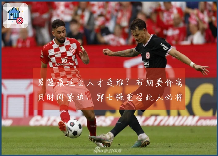 男篮最适合人才是谁？布朗要价高且时间紧迫，郭士强重召此人必将发挥大作用