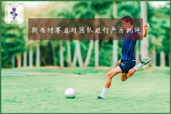 斯洛特赛后对团队进行严厉批评