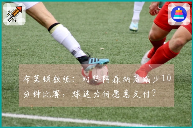 布莱顿教练：对阵阿森纳若减少10分钟比赛，球迷为何愿意支付？