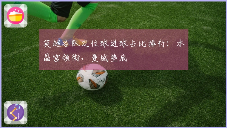 英超各队定位球进球占比排行：水晶宫领衔，曼城垫底