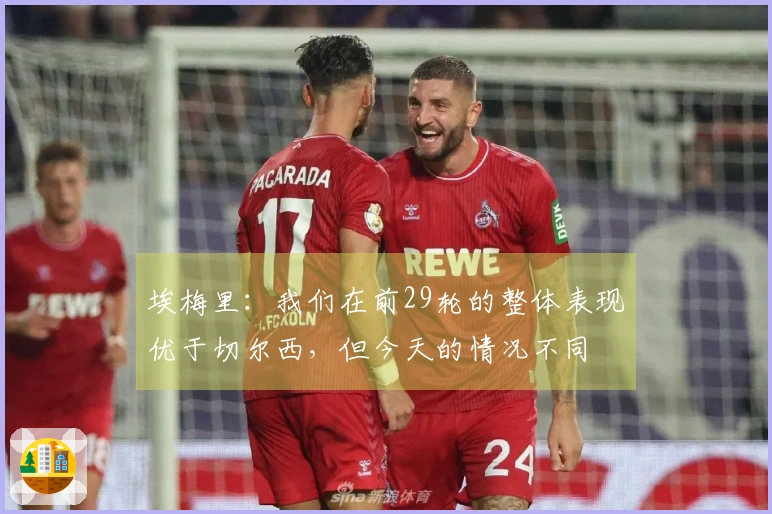 埃梅里：我们在前29轮的整体表现优于切尔西，但今天的情况不同