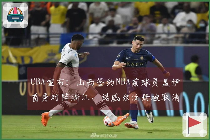 CBA宣布：山西签约NBA前球员盖伊首秀对阵浙江，诺威尔注册被取消