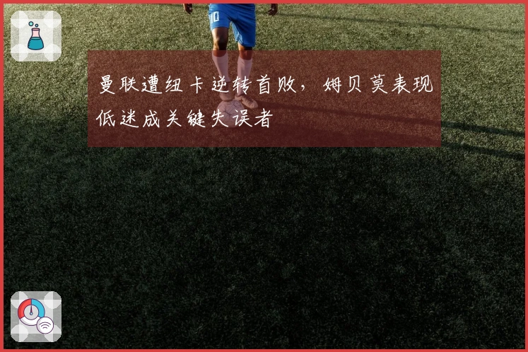 曼联遭纽卡逆转首败，姆贝莫表现低迷成关键失误者