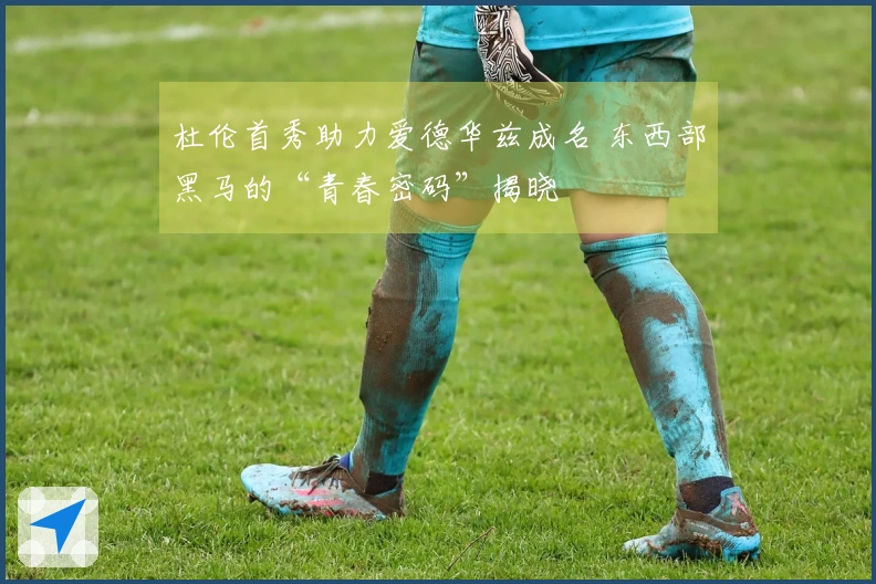 杜伦首秀助力爱德华兹成名 东西部黑马的“青春密码”揭晓