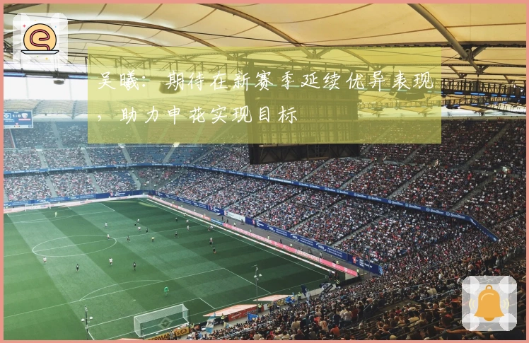 吴曦：期待在新赛季延续优异表现，助力申花实现目标