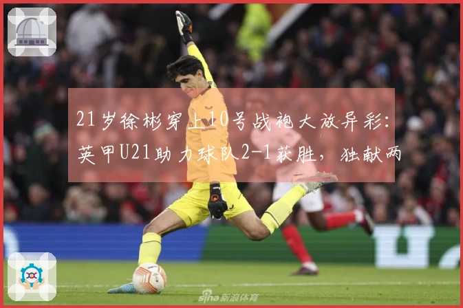 21岁徐彬穿上10号战袍大放异彩：英甲U21助力球队2-1获胜，独献两次助攻