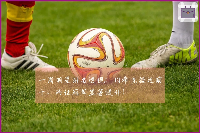 一周明星排名透视：门希克接近前十，两位冠军显著提升！