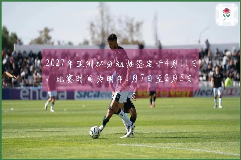 2027年亚洲杯分组抽签定于4月11日，比赛时间为明年1月7日至2月5日
