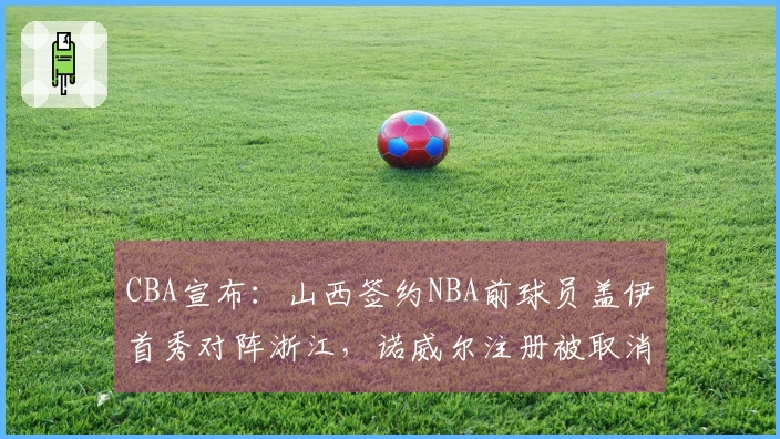 CBA宣布：山西签约NBA前球员盖伊首秀对阵浙江，诺威尔注册被取消