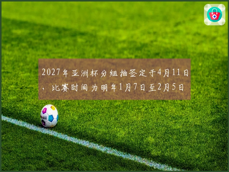 2027年亚洲杯分组抽签定于4月11日，比赛时间为明年1月7日至2月5日