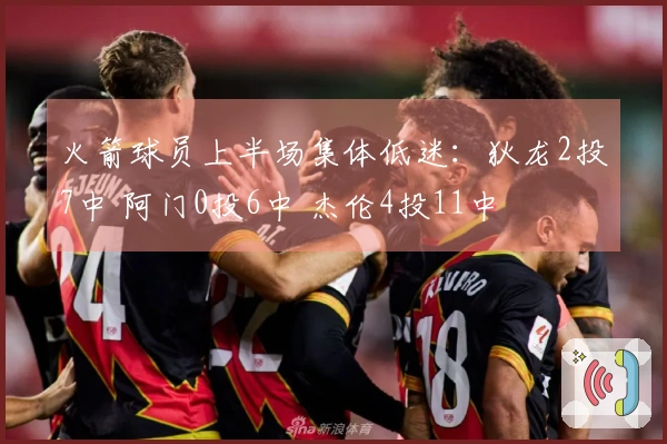 火箭球员上半场集体低迷：狄龙2投7中 阿门0投6中 杰伦4投11中