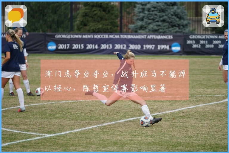 津门虎争分夺分，战升班马不能掉以轻心，陈哲宣停赛影响显著